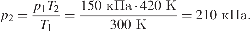 p_2= дробь: чис­ли­тель: p_1T_2, зна­ме­на­тель: T_1 конец дроби = дробь: чис­ли­тель: 150кПа умно­жить на 420К, зна­ме­на­тель: 300К конец дроби =210кПа. 