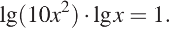 \lg левая круг­лая скоб­ка 10x в квад­ра­те пра­вая круг­лая скоб­ка умно­жить на де­ся­тич­ный ло­га­рифм x=1.