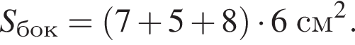 S_бок= левая круг­лая скоб­ка 7 плюс 5 плюс 8 пра­вая круг­лая скоб­ка умно­жить на 6см в квад­ра­те .