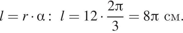 l=r умно­жить на альфа :l=12 умно­жить на дробь: чис­ли­тель: 2 Пи , зна­ме­на­тель: 3 конец дроби =8 Пи см. 