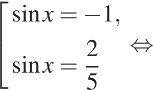  со­во­куп­ность вы­ра­же­ний синус x= минус 1, синус x= дробь: чис­ли­тель: 2, зна­ме­на­тель: 5 конец дроби конец со­во­куп­но­сти . рав­но­силь­но 