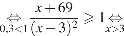 \underset0,3 мень­ше 1\mathop рав­но­силь­но дробь: чис­ли­тель: x плюс 69, зна­ме­на­тель: левая круг­лая скоб­ка x минус 3 пра­вая круг­лая скоб­ка в квад­ра­те конец дроби боль­ше или равно 1 \undersetx боль­ше 3\mathop рав­но­силь­но 
