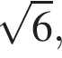  ко­рень из 6 ,