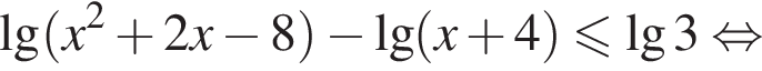 \lg левая круг­лая скоб­ка x в квад­ра­те плюс 2x минус 8 пра­вая круг­лая скоб­ка минус \lg левая круг­лая скоб­ка x плюс 4 пра­вая круг­лая скоб­ка \leqslant\lg3 рав­но­силь­но 