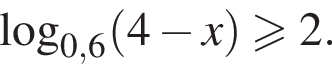  ло­га­рифм по ос­но­ва­нию левая круг­лая скоб­ка 0,6 пра­вая круг­лая скоб­ка левая круг­лая скоб­ка 4 минус x пра­вая круг­лая скоб­ка боль­ше или равно 2.