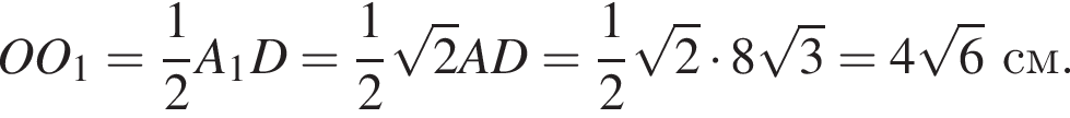 OO_1= дробь: чис­ли­тель: 1, зна­ме­на­тель: 2 конец дроби A_1D= дробь: чис­ли­тель: 1, зна­ме­на­тель: 2 конец дроби ко­рень из: на­ча­ло ар­гу­мен­та: 2 конец ар­гу­мен­та AD= дробь: чис­ли­тель: 1, зна­ме­на­тель: 2 конец дроби ко­рень из: на­ча­ло ар­гу­мен­та: 2 конец ар­гу­мен­та умно­жить на 8 ко­рень из: на­ча­ло ар­гу­мен­та: 3 конец ар­гу­мен­та =4 ко­рень из: на­ча­ло ар­гу­мен­та: 6 конец ар­гу­мен­та см.