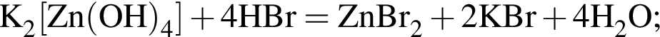 \ChemFormK_2 левая квад­рат­ная скоб­ка Zn левая круг­лая скоб­ка OH пра­вая круг­лая скоб­ка _4 пра­вая квад­рат­ная скоб­ка плюс 4HBr = ZnBr_2 плюс 2KBr плюс 4H_2O;
