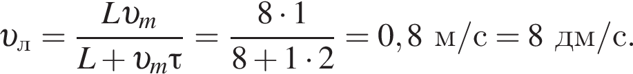  v _л= дробь: чис­ли­тель: L v _m, зна­ме­на­тель: L плюс v _m\tau конец дроби = дробь: чис­ли­тель: 8 умно­жить на 1, зна­ме­на­тель: 8 плюс 1 умно­жить на 2 конец дроби =0,8м/с=8дм/с. 