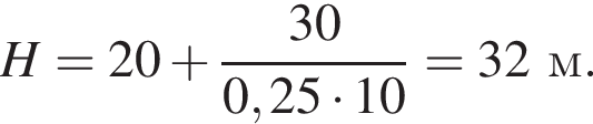 H = 20 плюс дробь: чис­ли­тель: 30, зна­ме­на­тель: 0,25 умно­жить на 10 конец дроби = 32м. 