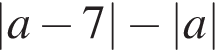 |a минус 7| минус |a|