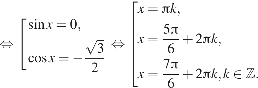  рав­но­силь­но со­во­куп­ность вы­ра­же­ний синус x =0, ко­си­нус x = минус дробь: чис­ли­тель: ко­рень из: на­ча­ло ар­гу­мен­та: 3 конец ар­гу­мен­та , зна­ме­на­тель: 2 конец дроби конец со­во­куп­но­сти . рав­но­силь­но со­во­куп­ность вы­ра­же­ний x= Пи k, x= дробь: чис­ли­тель: 5 Пи , зна­ме­на­тель: 6 конец дроби плюс 2 Пи k, x= дробь: чис­ли­тель: 7 Пи , зна­ме­на­тель: 6 конец дроби плюс 2 Пи k, k при­над­ле­жит Z . конец со­во­куп­но­сти . 