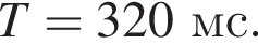 T=320мс.