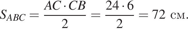 S_ABC = дробь: чис­ли­тель: AC умно­жить на CB, зна­ме­на­тель: 2 конец дроби = дробь: чис­ли­тель: 24 умно­жить на 6, зна­ме­на­тель: 2 конец дроби =72 см. 