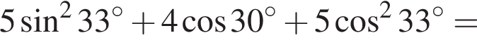 5 синус в квад­ра­те 33 гра­ду­сов плюс 4 ко­си­нус 30 гра­ду­сов плюс 5 ко­си­нус в квад­ра­те 33 гра­ду­сов=