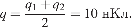 q= дробь: чис­ли­тель: q_1 плюс q_2, зна­ме­на­тель: 2 конец дроби =10нКл. 