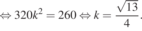  рав­но­силь­но 320k в квад­ра­те =260 рав­но­силь­но k= дробь: чис­ли­тель: ко­рень из: на­ча­ло ар­гу­мен­та: 13 конец ар­гу­мен­та , зна­ме­на­тель: 4 конец дроби . 