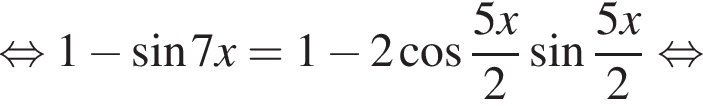  рав­но­силь­но 1 минус синус 7x=1 минус 2 ко­си­нус дробь: чис­ли­тель: 5x, зна­ме­на­тель: 2 конец дроби синус дробь: чис­ли­тель: 5x, зна­ме­на­тель: 2 конец дроби рав­но­силь­но 