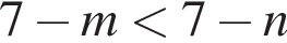 7 минус m мень­ше 7 минус n