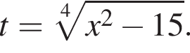 t = ко­рень 4 сте­пе­ни из: на­ча­ло ар­гу­мен­та: x в квад­ра­те минус 15 конец ар­гу­мен­та .