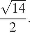  дробь: чис­ли­тель: ко­рень из: на­ча­ло ар­гу­мен­та: 14 конец ар­гу­мен­та , зна­ме­на­тель: 2 конец дроби . 
