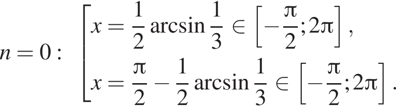 n=0: со­во­куп­ность вы­ра­же­ний x= дробь: чис­ли­тель: 1, зна­ме­на­тель: 2 конец дроби арк­си­нус дробь: чис­ли­тель: 1, зна­ме­на­тель: 3 конец дроби при­над­ле­жит левая квад­рат­ная скоб­ка минус дробь: чис­ли­тель: Пи , зна­ме­на­тель: 2 конец дроби ;2 Пи пра­вая квад­рат­ная скоб­ка ,x= дробь: чис­ли­тель: Пи , зна­ме­на­тель: 2 конец дроби минус дробь: чис­ли­тель: 1, зна­ме­на­тель: 2 конец дроби арк­си­нус дробь: чис­ли­тель: 1, зна­ме­на­тель: 3 конец дроби при­над­ле­жит левая квад­рат­ная скоб­ка минус дробь: чис­ли­тель: Пи , зна­ме­на­тель: 2 конец дроби ;2 Пи пра­вая квад­рат­ная скоб­ка . конец со­во­куп­но­сти . 
