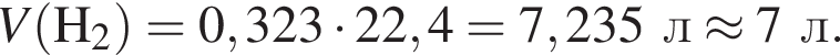 \it V\rm левая круг­лая скоб­ка H_2 пра­вая круг­лая скоб­ка = 0,323 умно­жить на 22,4 = 7,235 л \approx 7 л.