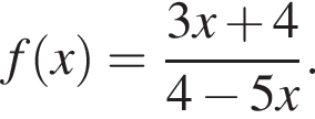 f левая круг­лая скоб­ка x пра­вая круг­лая скоб­ка = дробь: чис­ли­тель: 3 x плюс 4, зна­ме­на­тель: 4 минус 5 x конец дроби . 
