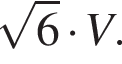  ко­рень из 6 умно­жить на V.