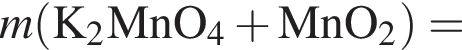 \it m\rm левая круг­лая скоб­ка K_2MnO_4 плюс MnO_2 пра­вая круг­лая скоб­ка =