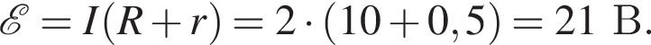  \mathcalE =I левая круг­лая скоб­ка R плюс r пра­вая круг­лая скоб­ка =2 умно­жить на левая круг­лая скоб­ка 10 плюс 0,5 пра­вая круг­лая скоб­ка =21В.