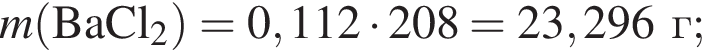 \it m\rm левая круг­лая скоб­ка BaCl_2 пра­вая круг­лая скоб­ка = 0,112 умно­жить на 208 = 23,296 г;