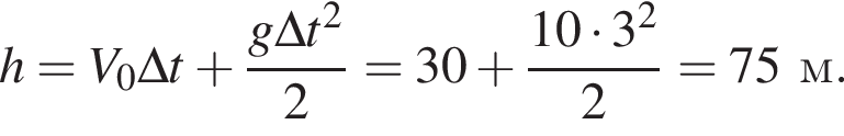 h = V_0\Delta t плюс дробь: чис­ли­тель: g\Delta t в квад­ра­те , зна­ме­на­тель: 2 конец дроби = 30 плюс дробь: чис­ли­тель: 10 умно­жить на 3 в квад­ра­те , зна­ме­на­тель: 2 конец дроби = 75м. 