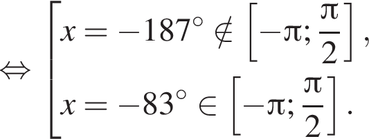  рав­но­силь­но со­во­куп­ность вы­ра­же­ний x= минус 187 гра­ду­сов \notin левая квад­рат­ная скоб­ка минус Пи ; дробь: чис­ли­тель: Пи , зна­ме­на­тель: 2 конец дроби пра­вая квад­рат­ная скоб­ка ,x= минус 83 гра­ду­сов при­над­ле­жит левая квад­рат­ная скоб­ка минус Пи ; дробь: чис­ли­тель: Пи , зна­ме­на­тель: 2 конец дроби пра­вая квад­рат­ная скоб­ка . конец со­во­куп­но­сти . 