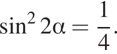  синус в квад­ра­те 2 альфа = дробь: чис­ли­тель: 1, зна­ме­на­тель: 4 конец дроби . 