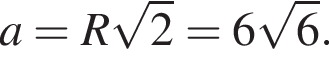 a = R ко­рень из 2 = 6 ко­рень из: на­ча­ло ар­гу­мен­та: 6 конец ар­гу­мен­та .