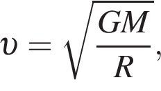  v = ко­рень из: на­ча­ло ар­гу­мен­та: дробь: чис­ли­тель: GM, зна­ме­на­тель: R конец дроби конец ар­гу­мен­та , 