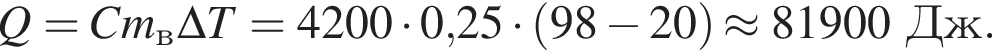 Q=Cm_в\Delta T=4200 умно­жить на 0,25 умно­жить на левая круг­лая скоб­ка 98 минус 20 пра­вая круг­лая скоб­ка \approx 81900Дж.