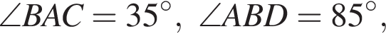 \angle BAC=35 гра­ду­сов, \angle ABD = 85 гра­ду­сов,