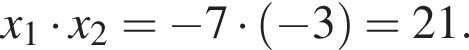 x_1 умно­жить на x_2= минус 7 умно­жить на левая круг­лая скоб­ка минус 3 пра­вая круг­лая скоб­ка =21.