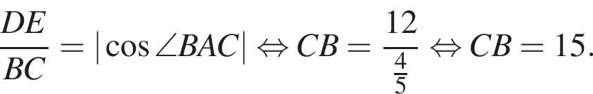  дробь: чис­ли­тель: DE, зна­ме­на­тель: BC конец дроби =| ко­си­нус \angle BAC| рав­но­силь­но CB= дробь: чис­ли­тель: 12, зна­ме­на­тель: дробь: чис­ли­тель: 4, зна­ме­на­тель: 5 конец дроби конец дроби рав­но­силь­но CB=15. 