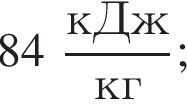84 дробь: числитель: кДж, знаменатель: кг конец дроби ;