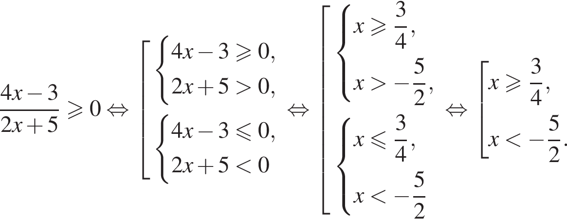  дробь: чис­ли­тель: 4x минус 3, зна­ме­на­тель: 2x плюс 5 конец дроби \geqslant0 рав­но­силь­но со­во­куп­ность вы­ра­же­ний си­сте­ма вы­ра­же­ний 4x минус 3 боль­ше или равно 0,2x плюс 5 боль­ше 0, конец си­сте­мы . си­сте­ма вы­ра­же­ний 4x минус 3 мень­ше или равно 0,2x плюс 5 мень­ше 0 конец си­сте­мы . конец со­во­куп­но­сти . рав­но­силь­но со­во­куп­ность вы­ра­же­ний си­сте­ма вы­ра­же­ний x боль­ше или равно дробь: чис­ли­тель: 3, зна­ме­на­тель: 4 конец дроби ,x боль­ше минус дробь: чис­ли­тель: 5, зна­ме­на­тель: 2 конец дроби , конец си­сте­мы . си­сте­ма вы­ра­же­ний x мень­ше или равно дробь: чис­ли­тель: 3, зна­ме­на­тель: 4 конец дроби ,x мень­ше минус дробь: чис­ли­тель: 5, зна­ме­на­тель: 2 конец дроби конец си­сте­мы . конец со­во­куп­но­сти . рав­но­силь­но со­во­куп­ность вы­ра­же­ний x боль­ше или равно дробь: чис­ли­тель: 3, зна­ме­на­тель: 4 конец дроби ,x мень­ше минус дробь: чис­ли­тель: 5, зна­ме­на­тель: 2 конец дроби . конец со­во­куп­но­сти . 