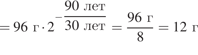 =96г умно­жить на 2 в сте­пе­ни левая круг­лая скоб­ка минус \dfrac90лет пра­вая круг­лая скоб­ка 30лет= дробь: чис­ли­тель: 96г, зна­ме­на­тель: 8 конец дроби =12г 