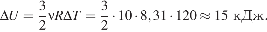 \Delta U = дробь: чис­ли­тель: 3, зна­ме­на­тель: 2 конец дроби \nu R \Delta T= дробь: чис­ли­тель: 3, зна­ме­на­тель: 2 конец дроби умно­жить на 10 умно­жить на 8,31 умно­жить на 120 \approx 15кДж. 