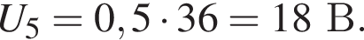 U_5 = 0,5 умно­жить на 36 = 18В.