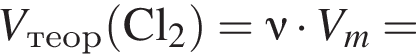 \it V_теор\rm левая круг­лая скоб­ка Cl_2 пра­вая круг­лая скоб­ка =\nu\rm умно­жить на \it V_m\rm=