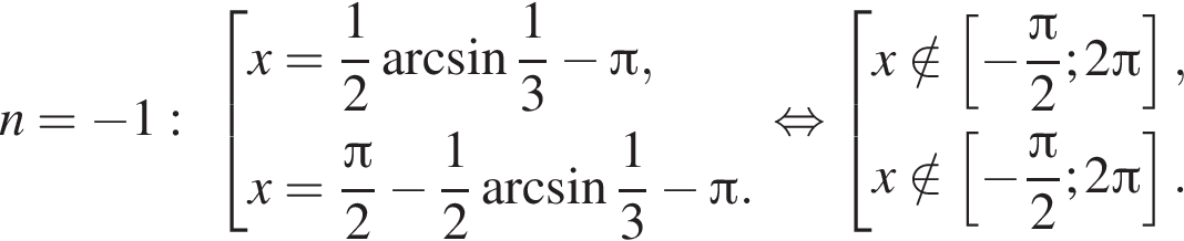 n= минус 1: со­во­куп­ность вы­ра­же­ний x= дробь: чис­ли­тель: 1, зна­ме­на­тель: 2 конец дроби арк­си­нус дробь: чис­ли­тель: 1, зна­ме­на­тель: 3 конец дроби минус Пи ,x= дробь: чис­ли­тель: Пи , зна­ме­на­тель: 2 конец дроби минус дробь: чис­ли­тель: 1, зна­ме­на­тель: 2 конец дроби арк­си­нус дробь: чис­ли­тель: 1, зна­ме­на­тель: 3 конец дроби минус Пи . конец со­во­куп­но­сти . рав­но­силь­но со­во­куп­ность вы­ра­же­ний x \notin левая квад­рат­ная скоб­ка минус дробь: чис­ли­тель: Пи , зна­ме­на­тель: 2 конец дроби ;2 Пи пра­вая квад­рат­ная скоб­ка ,x \notin левая квад­рат­ная скоб­ка минус дробь: чис­ли­тель: Пи , зна­ме­на­тель: 2 конец дроби ;2 Пи пра­вая квад­рат­ная скоб­ка . конец со­во­куп­но­сти . 