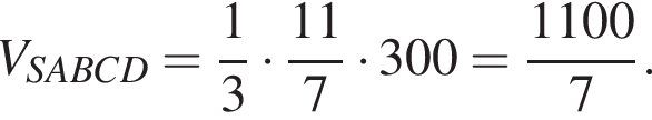  V_SABCD = дробь: чис­ли­тель: 1, зна­ме­на­тель: 3 конец дроби умно­жить на дробь: чис­ли­тель: 11, зна­ме­на­тель: 7 конец дроби умно­жить на 300 = дробь: чис­ли­тель: 1100, зна­ме­на­тель: 7 конец дроби . 