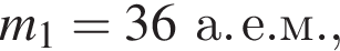 m_1 = 36а. е. м.,