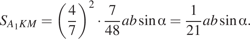 S_A_1KM= левая круг­лая скоб­ка дробь: чис­ли­тель: 4, зна­ме­на­тель: 7 конец дроби пра­вая круг­лая скоб­ка в квад­ра­те умно­жить на дробь: чис­ли­тель: 7, зна­ме­на­тель: 48 конец дроби ab синус альфа = дробь: чис­ли­тель: 1, зна­ме­на­тель: 21 конец дроби ab синус альфа . 